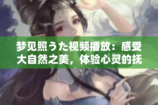 夢(mèng)見照うた視頻播放：感受大自然之美，體驗(yàn)心靈的撫慰