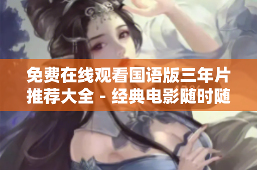 免費(fèi)在線觀看國(guó)語(yǔ)版三年片推薦大全 - 經(jīng)典電影隨時(shí)隨地看