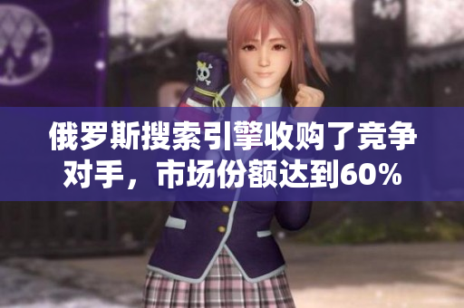 俄羅斯搜索引擎收購(gòu)了競(jìng)爭(zhēng)對(duì)手，市場(chǎng)份額達(dá)到60%