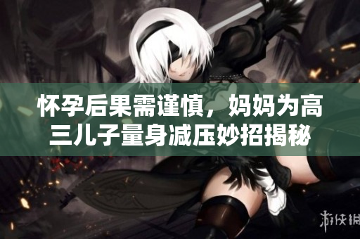 懷孕后果需謹慎，媽媽為高三兒子量身減壓妙招揭秘
