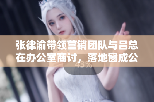 張律渝帶領(lǐng)營銷團隊與呂總在辦公室商討，落地窗成公司新亮點