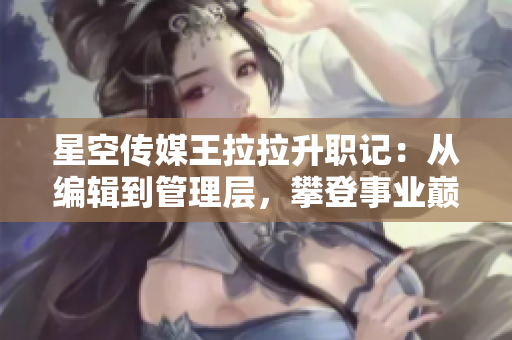 星空傳媒王拉拉升職記：從編輯到管理層，攀登事業(yè)巔峰的故事