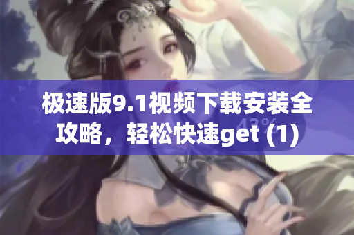 極速版9.1視頻下載安裝全攻略，輕松快速get (1)