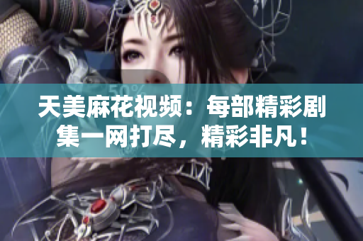 天美麻花視頻：每部精彩劇集一網(wǎng)打盡，精彩非凡！