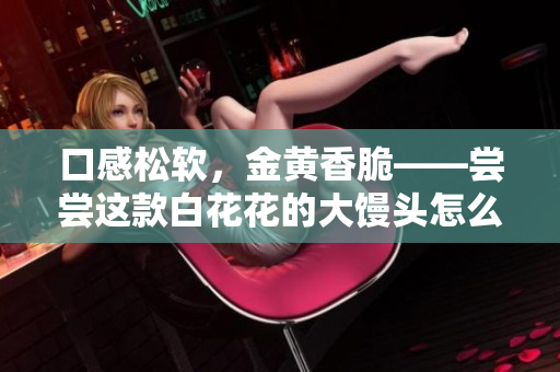 口感松軟，金黃香脆——嘗嘗這款白花花的大饅頭怎么樣