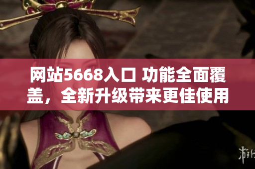 網(wǎng)站5668入口 功能全面覆蓋，全新升級(jí)帶來更佳使用體驗(yàn)！