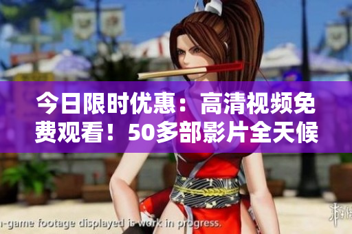 今日限時優(yōu)惠：高清視頻免費觀看！50多部影片全天候在線播放，精彩不容錯過