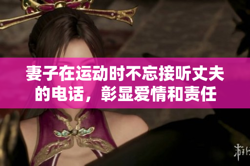 妻子在運動時不忘接聽丈夫的電話，彰顯愛情和責(zé)任