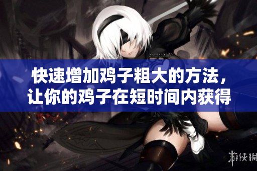 快速增加雞子粗大的方法，讓你的雞子在短時間內(nèi)獲得更強健的大小。