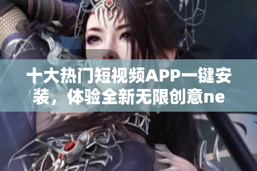 十大熱門短視頻APP一鍵安裝，體驗全新無限創(chuàng)意newInstance