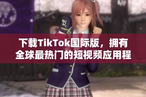下載TikTok國際版，擁有全球最熱門的短視頻應用程序