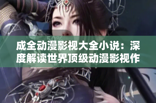 成全動漫影視大全小說：深度解讀世界頂級動漫影視作品