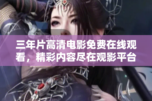 三年片高清電影免費(fèi)在線觀看，精彩內(nèi)容盡在觀影平臺(tái)