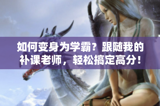 如何變身為學霸？跟隨我的補課老師，輕松搞定高分！
