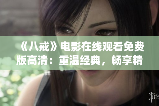 《八戒》電影在線觀看免費(fèi)版高清：重溫經(jīng)典，暢享精彩電影之旅(1)