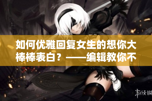 如何優(yōu)雅回復(fù)女生的想你大棒棒表白？——編輯教你不尷尬不冷場(chǎng)的回答！