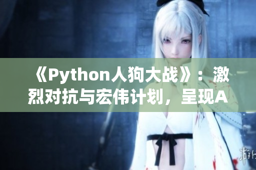 《Python人狗大戰(zhàn)》：激烈對(duì)抗與宏偉計(jì)劃，呈現(xiàn)AI魅力!