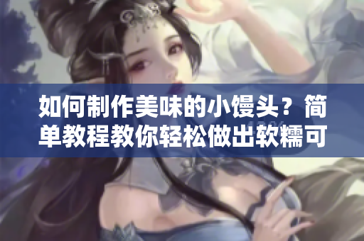 如何制作美味的小饅頭？簡(jiǎn)單教程教你輕松做出軟糯可口的饅頭！