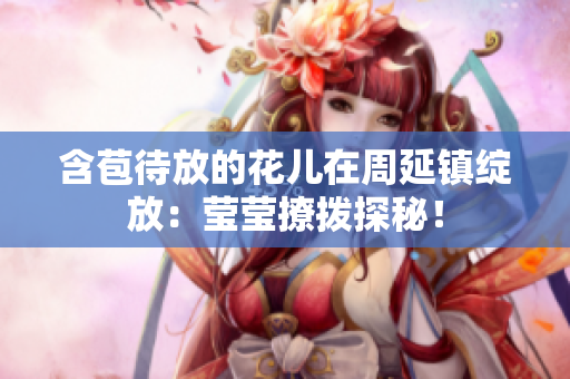 含苞待放的花兒在周延鎮(zhèn)綻放：瑩瑩撩撥探秘！
