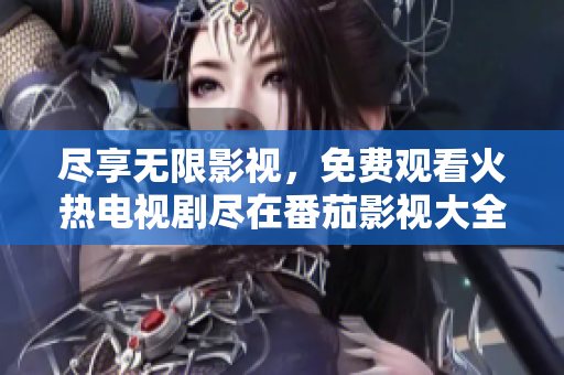 盡享無(wú)限影視，免費(fèi)觀看火熱電視劇盡在番茄影視大全