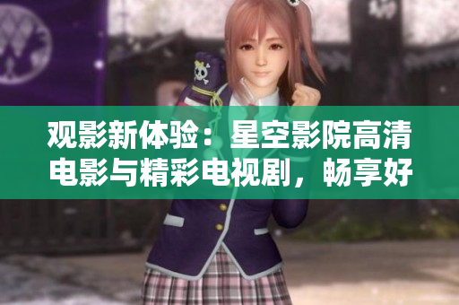 觀影新體驗(yàn)：星空影院高清電影與精彩電視劇，暢享好看大片！