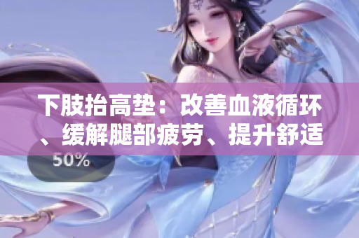 下肢抬高墊：改善血液循環(huán)、緩解腿部疲勞、提升舒適度