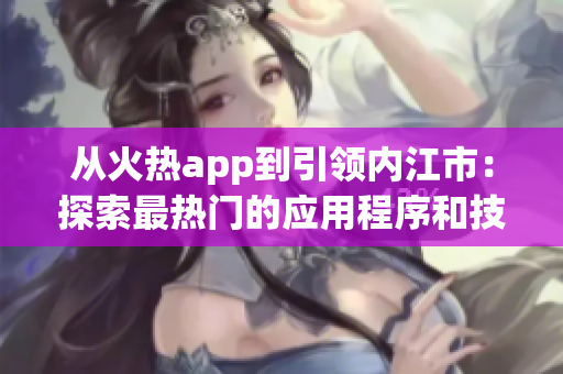 從火熱app到引領(lǐng)內(nèi)江市：探索最熱門(mén)的應(yīng)用程序和技術(shù)趨勢(shì)