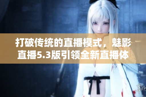 打破傳統(tǒng)的直播模式，魅影直播5.3版引領(lǐng)全新直播體驗(yàn)！