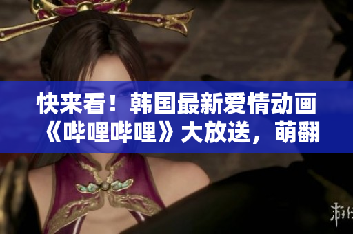 快來(lái)看！韓國(guó)最新愛情動(dòng)畫《嗶哩嗶哩》大放送，萌翻你的心窩！