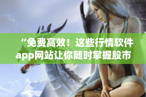 “免費(fèi)高效！這些行情軟件app網(wǎng)站讓你隨時(shí)掌握股市最新動(dòng)態(tài)”