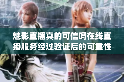 魅影直播真的可信嗎在線直播服務(wù)經(jīng)過驗證后的可靠性調(diào)查(1)
