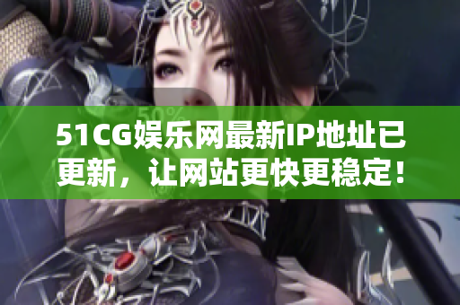 51CG娛樂網(wǎng)最新IP地址已更新，讓網(wǎng)站更快更穩(wěn)定！——新聞報道