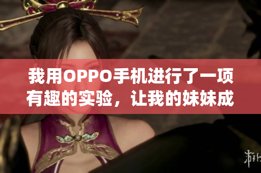 我用OPPO手機(jī)進(jìn)行了一項(xiàng)有趣的實(shí)驗(yàn)，讓我的妹妹成為了主角(1)