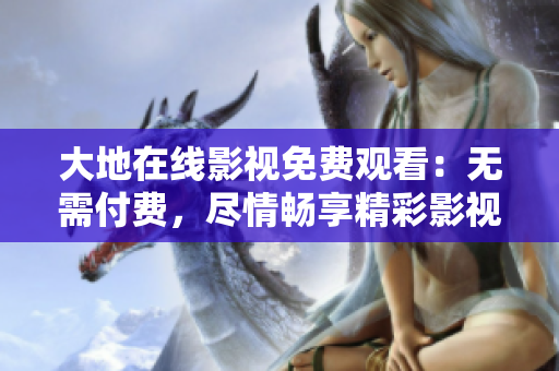 大地在線影視免費(fèi)觀看：無(wú)需付費(fèi)，盡情暢享精彩影視資源