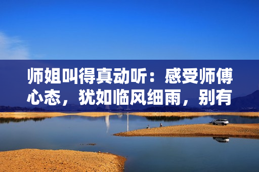 師姐叫得真動(dòng)聽：感受師傅心態(tài)，猶如臨風(fēng)細(xì)雨，別有風(fēng)味
