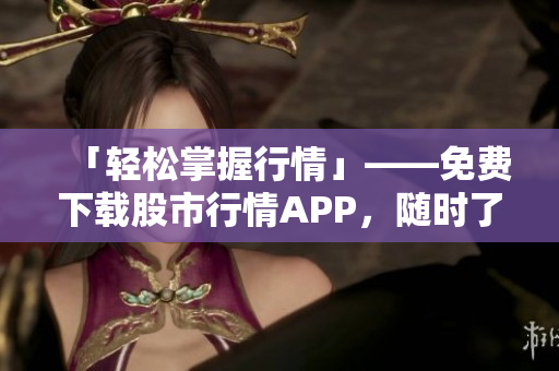 「輕松掌握行情」——免費(fèi)下載股市行情APP，隨時(shí)了解各大股票走勢(shì)
