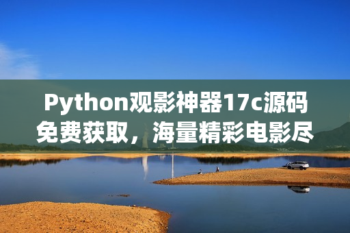 Python觀影神器17c源碼免費(fèi)獲取，海量精彩電影盡情暢觀