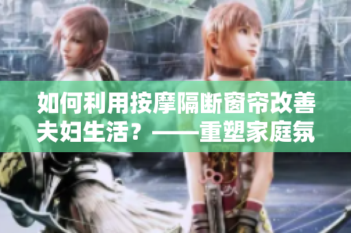 如何利用按摩隔斷窗簾改善夫婦生活？——重塑家庭氛圍的小妙招