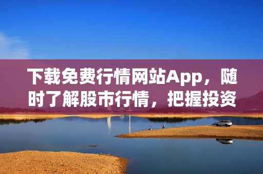 下載免費行情網(wǎng)站App，隨時了解股市行情，把握投資機會