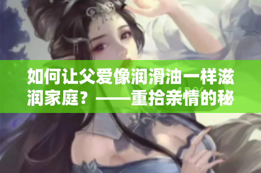 如何讓父愛像潤滑油一樣滋潤家庭？——重拾親情的秘訣。