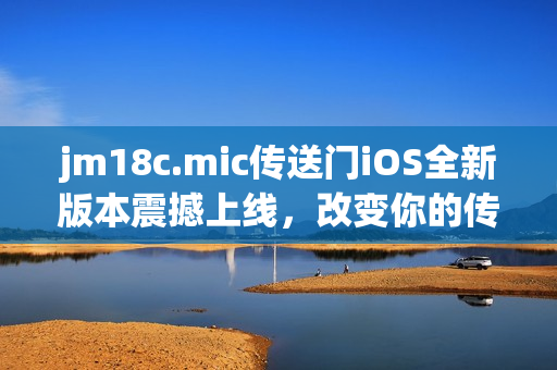jm18c.mic傳送門iOS全新版本震撼上線，改變你的傳送體驗