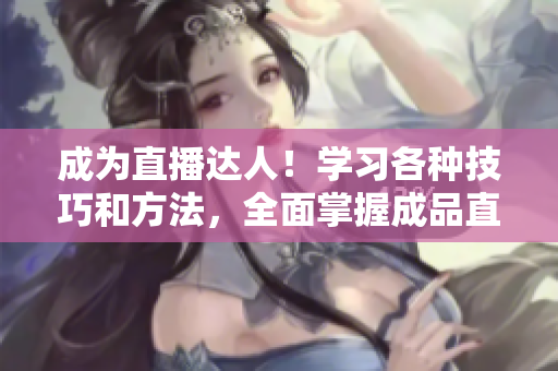 成為直播達(dá)人！學(xué)習(xí)各種技巧和方法，全面掌握成品直播的秘訣