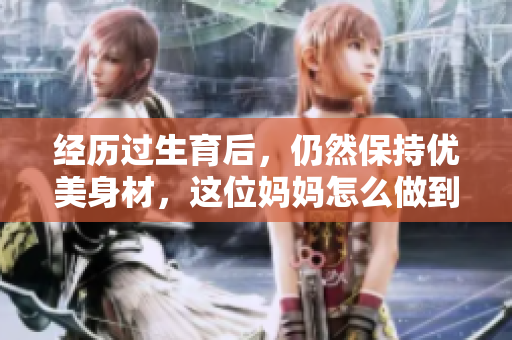 經(jīng)歷過生育后，仍然保持優(yōu)美身材，這位媽媽怎么做到的？