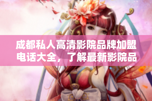 成都私人高清影院品牌加盟電話大全，了解最新影院品牌信息