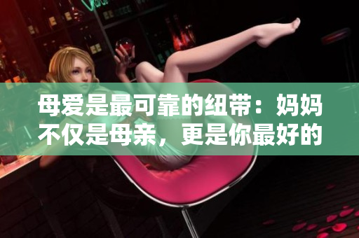 母愛(ài)是最可靠的紐帶：媽媽不僅是母親，更是你最好的朋友