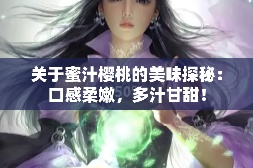 關(guān)于蜜汁櫻桃的美味探秘：口感柔嫩，多汁甘甜！