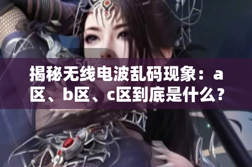 揭秘?zé)o線電波亂碼現(xiàn)象：a區(qū)、b區(qū)、c區(qū)到底是什么？