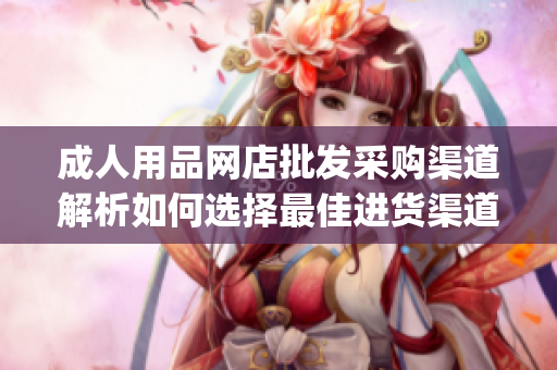 成人用品網(wǎng)店批發(fā)采購渠道解析如何選擇最佳進貨渠道？(1)