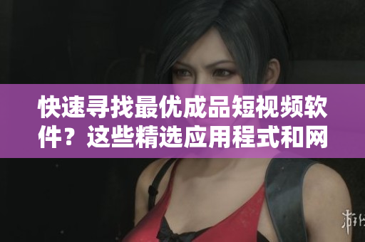 快速尋找最優(yōu)成品短視頻軟件？這些精選應(yīng)用程式和網(wǎng)站都值得一試！