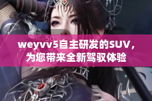 weyvv5自主研發(fā)的SUV，為您帶來全新駕馭體驗(yàn)